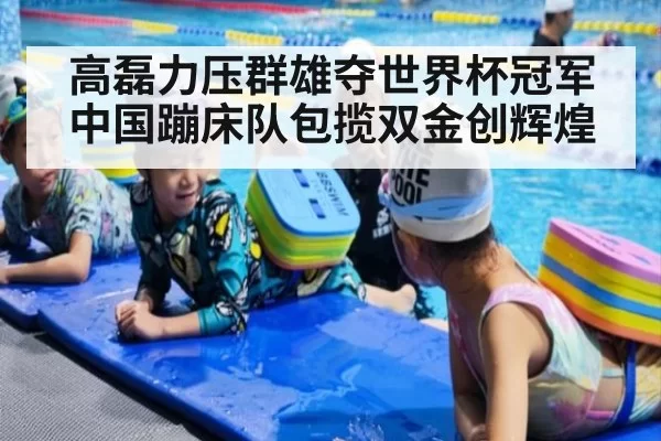 高磊力压群雄夺世界杯冠军中国蹦床队包揽双金创辉煌 - MKSports