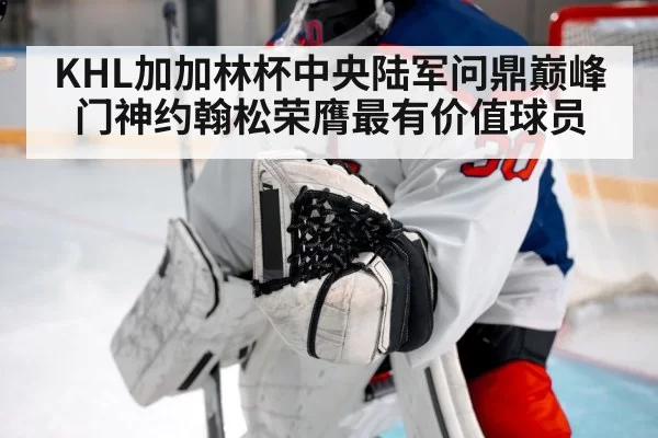 KHL加加林杯中央陆军问鼎巅峰门神约翰松荣膺最有价值球员（MKSports）