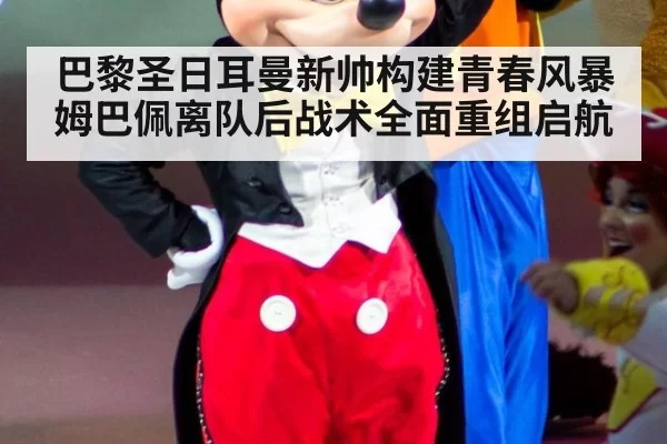 巴黎圣日耳曼新帅构建青春风暴 姆巴佩离队后战术全面重组启航
