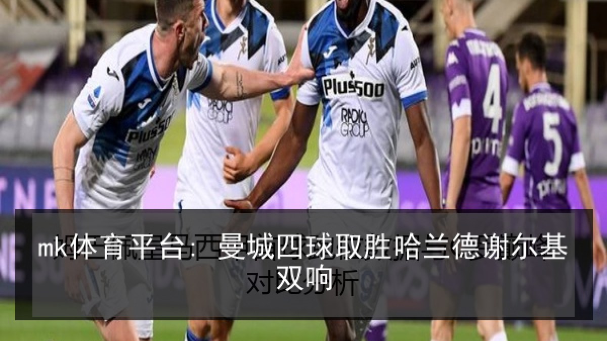 mk体育平台: 曼城四球取胜哈兰德谢尔基双响 mk体育平台: 曼城四球取胜哈兰德谢尔基双响
