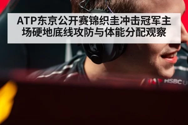 ATP东京公开赛锦织圭冲击冠军主场硬地底线攻防与体能分配观察 - MKSports